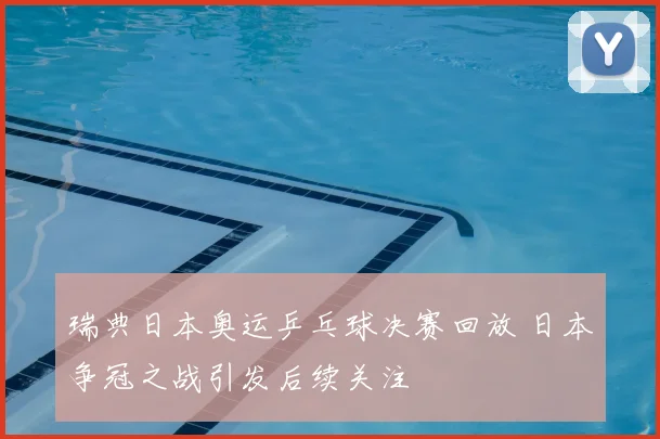 瑞典日本奥运乒乓球决赛回放 日本争冠之战引发后续关注