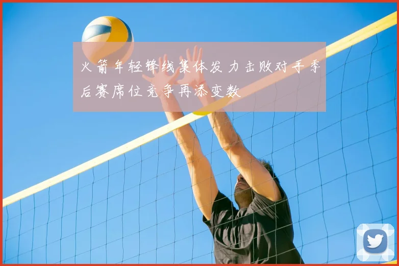 火箭年轻锋线集体发力击败对手季后赛席位竞争再添变数