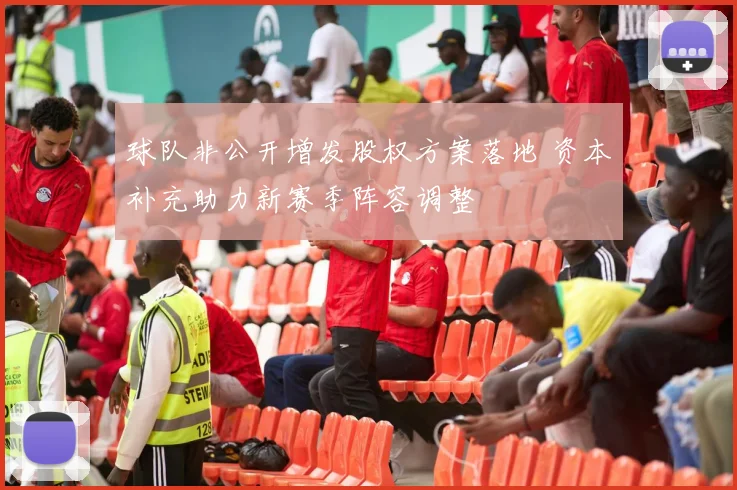 球队非公开增发股权方案落地 资本补充助力新赛季阵容调整