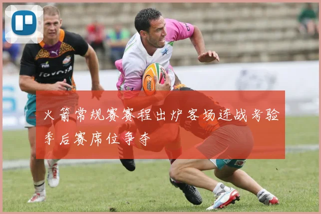 火箭常规赛赛程出炉客场连战考验季后赛席位争夺