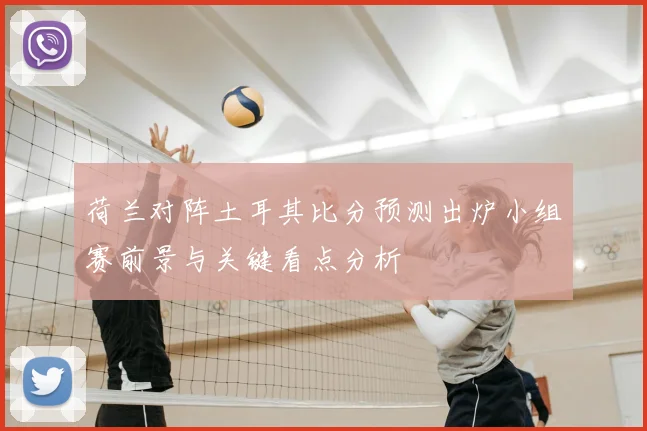 荷兰对阵土耳其比分预测出炉小组赛前景与关键看点分析