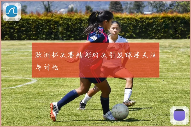 欧洲杯决赛精彩对决引发球迷关注与讨论