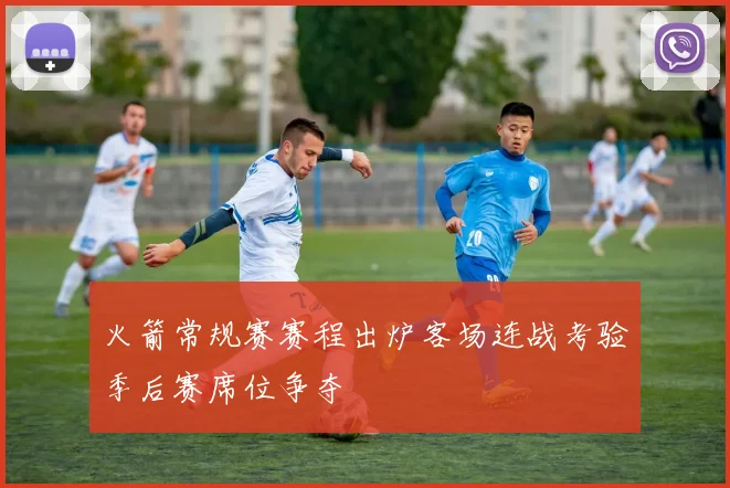 火箭常规赛赛程出炉客场连战考验季后赛席位争夺