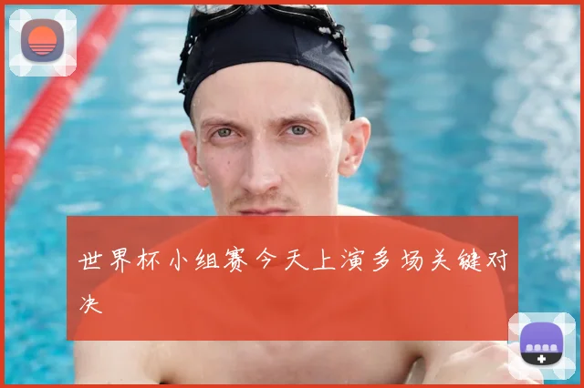 世界杯小组赛今天上演多场关键对决