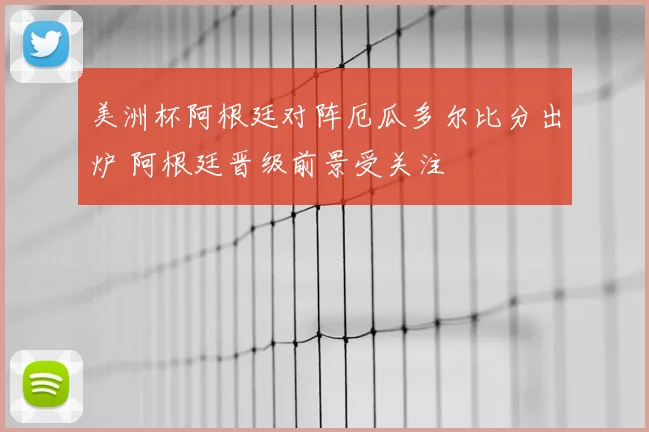 美洲杯阿根廷对阵厄瓜多尔比分出炉 阿根廷晋级前景受关注