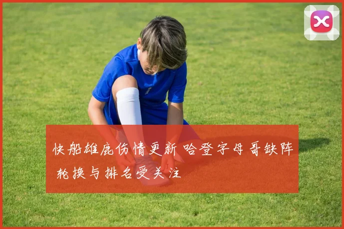 快船雄鹿伤情更新 哈登字母哥缺阵 轮换与排名受关注