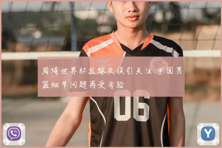 周琦世界杯发球失误引关注 中国男篮细节问题再受考验