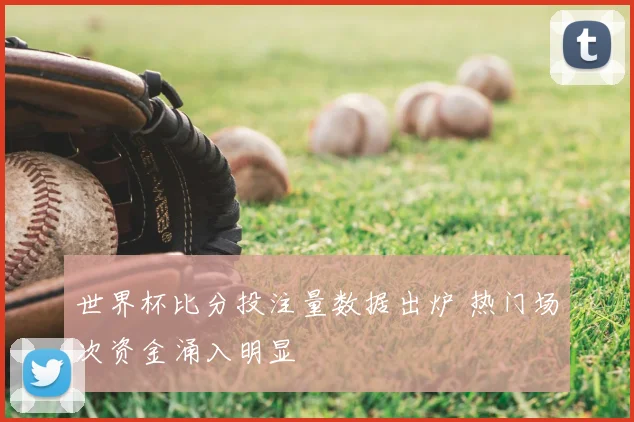 世界杯比分投注量数据出炉 热门场次资金涌入明显