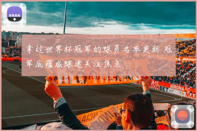 拿过世界杯冠军的球员名单更新 冠军底蕴成球迷关注焦点